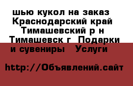 шью кукол на заказ - Краснодарский край, Тимашевский р-н, Тимашевск г. Подарки и сувениры » Услуги   